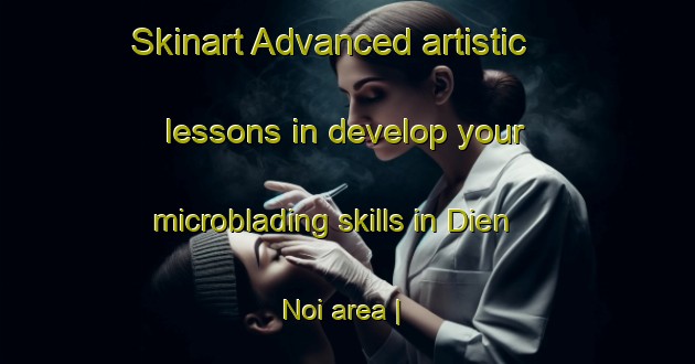 Skinart Advanced artistic lessons in develop your microblading skills in Dien Noi area | MicrobladingTraining | MicrobladingClasses | SkinartTraining-Viet Nam